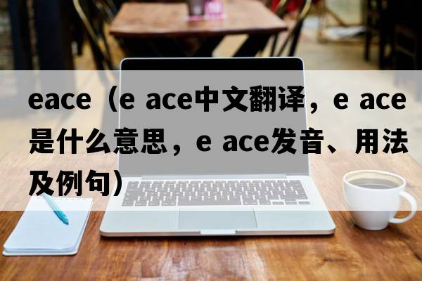 eace（e ace中文翻譯，e ace是什么意思，e ace發(fā)音、用法及例句）