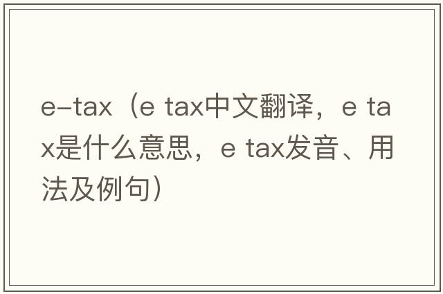 e-tax（e tax中文翻譯，e tax是什么意思，e tax發(fā)音、用法及例句）