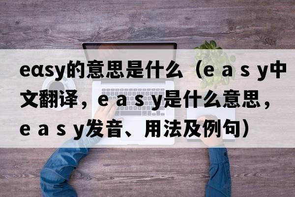 eαsy的意思是什么（e a s y中文翻譯，e a s y是什么意思，e a s y發(fā)音、用法及例句）