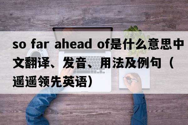 so far ahead of是什么意思中文翻譯、發(fā)音、用法及例句（遙遙領(lǐng)先英語）