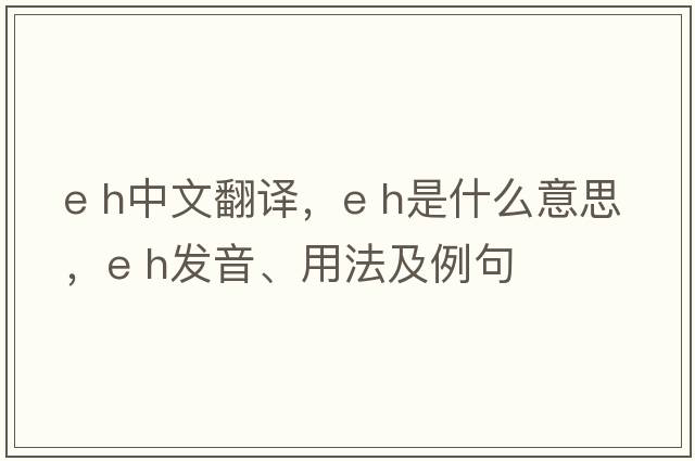 e h中文翻譯，e h是什么意思，e h發(fā)音、用法及例句
