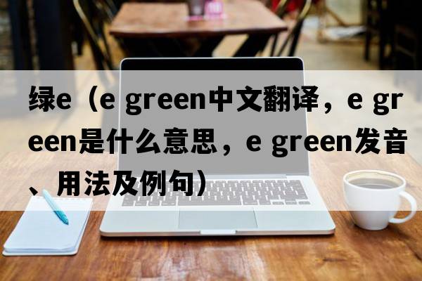 綠e（e green中文翻譯，e green是什么意思，e green發(fā)音、用法及例句）