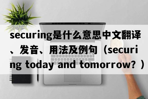 securing是什么意思中文翻譯、發(fā)音、用法及例句（securing today and toMorrow？）