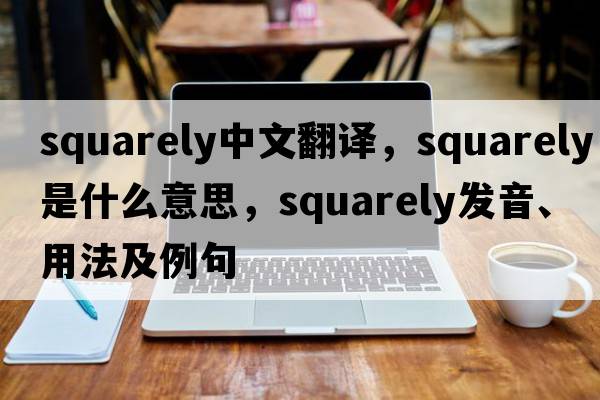 squarely中文翻譯，squarely是什么意思，squarely發(fā)音、用法及例句