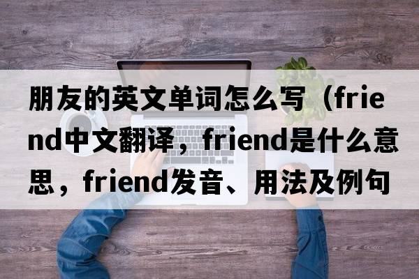 朋友的英文單詞怎么寫（friend中文翻譯，friend是什么意思，friend發(fā)音、用法及例句）