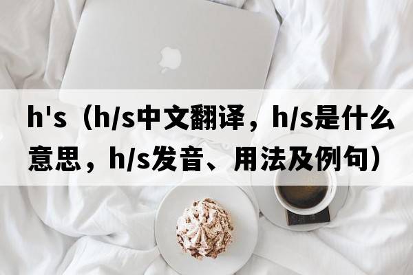 h's（h/s中文翻譯，h/s是什么意思，h/s發(fā)音、用法及例句）