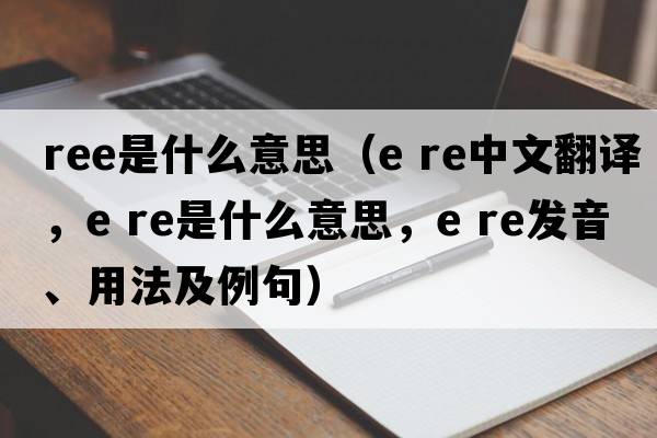 ree是什么意思（e re中文翻譯，e re是什么意思，e re發(fā)音、用法及例句）
