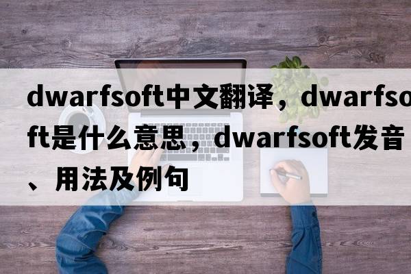 dwarfsoft中文翻譯，dwarfsoft是什么意思，dwarfsoft發(fā)音、用法及例句