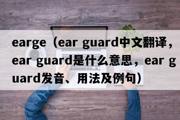 earge（ear guard中文翻譯，ear guard是什么意思，ear guard發(fā)音、用法及例句）