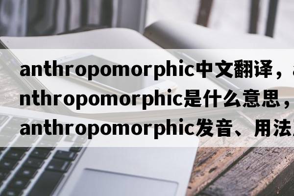 anthropomorphic中文翻譯，anthropomorphic是什么意思，anthropomorphic發(fā)音、用法及例句