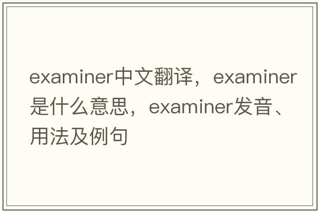 examiner中文翻譯，examiner是什么意思，examiner發(fā)音、用法及例句