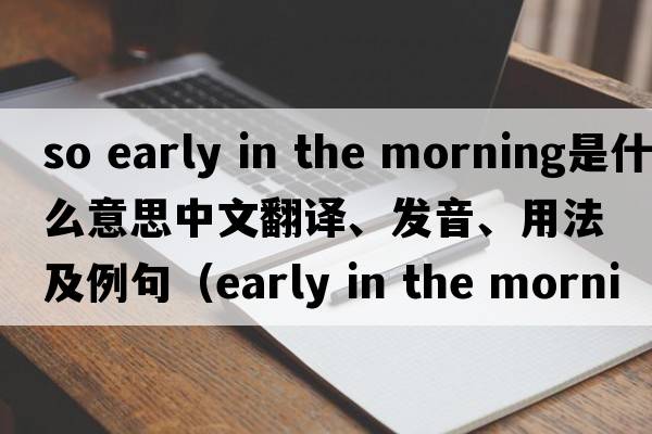 so early in the morning是什么意思中文翻譯、發(fā)音、用法及例句（early in the morning）