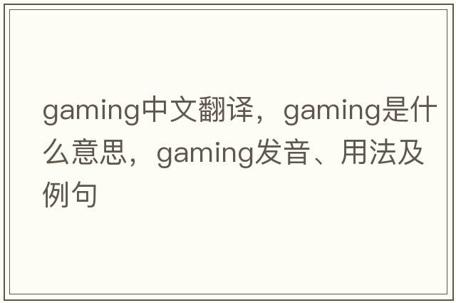 gaming中文翻譯，gaming是什么意思，gaming發(fā)音、用法及例句