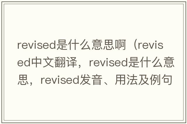 revised是什么意思啊（revised中文翻譯，revised是什么意思，revised發(fā)音、用法及例句）