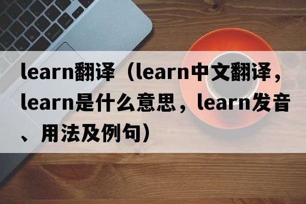 learn翻譯（learn中文翻譯，learn是什么意思，learn發(fā)音、用法及例句）