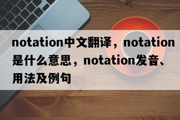 notation中文翻譯，notation是什么意思，notation發(fā)音、用法及例句