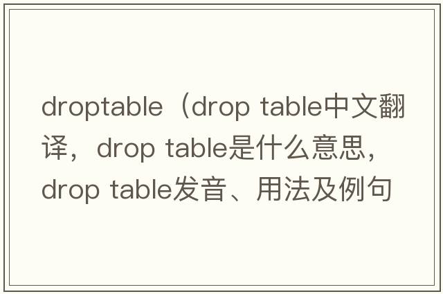 droptable（drop table中文翻譯，drop table是什么意思，drop table發(fā)音、用法及例句）