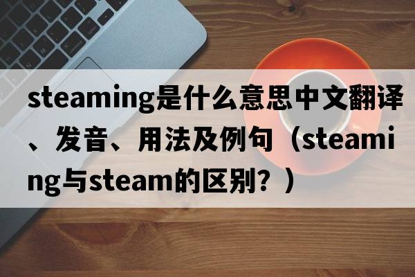 steaming是什么意思中文翻譯、發(fā)音、用法及例句（steaming與steam的區(qū)別？）