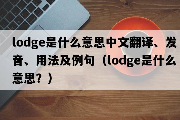 lodge是什么意思中文翻譯、發(fā)音、用法及例句（lodge是什么意思？）