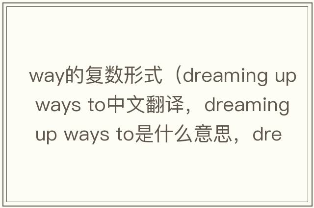 way的復(fù)數(shù)形式（dreaming up ways to中文翻譯，dreaming up ways to是什么意思，dreaming up ways to發(fā)音、用法及例句）