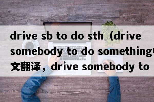 drive sb to do sth（drive somebody to do something中文翻譯，drive somebody to do something是什么意思，drive some