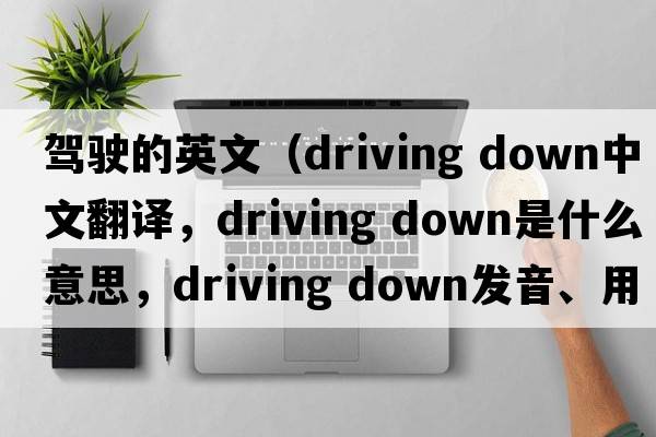駕駛的英文（driving down中文翻譯，driving down是什么意思，driving down發(fā)音、用法及例句）