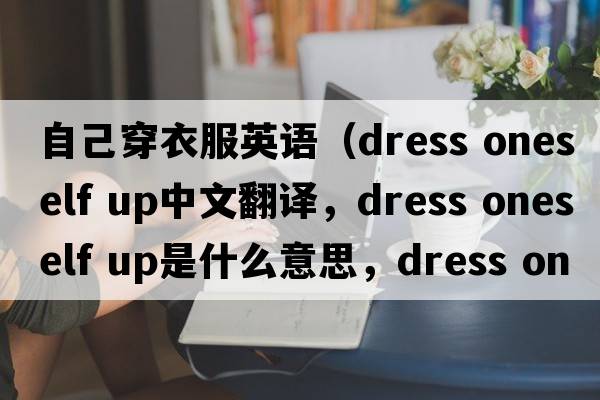 自己穿衣服英語（dress oneself up中文翻譯，dress oneself up是什么意思，dress oneself up發(fā)音、用法及例句）