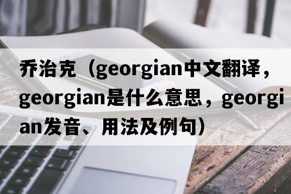 喬治克（Georgian中文翻譯，Georgian是什么意思，Georgian發(fā)音、用法及例句）
