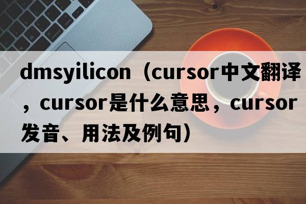 dmsyilicon（cursor中文翻譯，cursor是什么意思，cursor發(fā)音、用法及例句）
