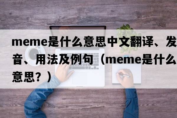 meme是什么意思中文翻譯、發(fā)音、用法及例句（Meme是什么意思？）