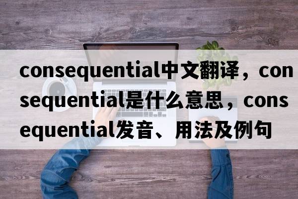 consequential中文翻譯，consequential是什么意思，consequential發(fā)音、用法及例句