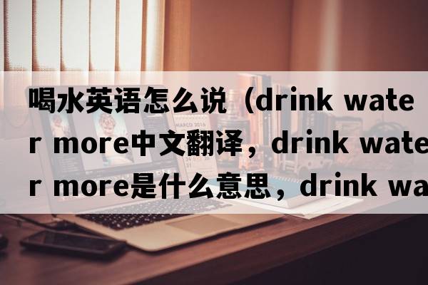 喝水英語怎么說（drink water more中文翻譯，drink water more是什么意思，drink water more發(fā)音、用法及例句）