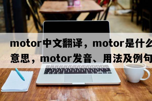 motor中文翻譯，motor是什么意思，motor發(fā)音、用法及例句