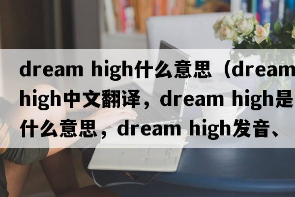 dream high什么意思（dream high中文翻譯，dream high是什么意思，dream high發(fā)音、用法及例句）