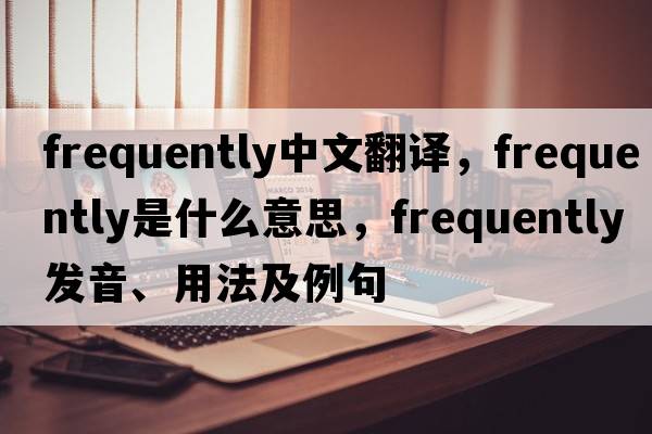 frequently中文翻譯，frequently是什么意思，frequently發(fā)音、用法及例句