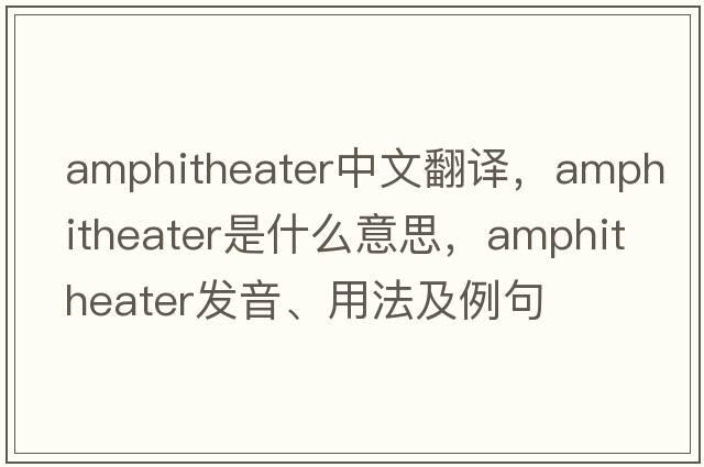 amphitheater中文翻譯，amphitheater是什么意思，amphitheater發(fā)音、用法及例句