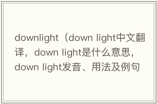 downlight（down light中文翻譯，down light是什么意思，down light發(fā)音、用法及例句）