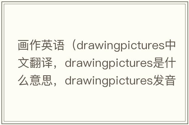 畫作英語（drawingpictures中文翻譯，drawingpictures是什么意思，drawingpictures發(fā)音、用法及例句）