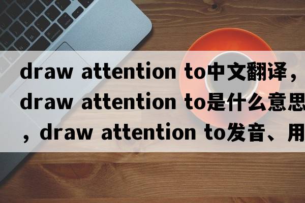 draw attention to中文翻譯，draw attention to是什么意思，draw attention to發(fā)音、用法及例句