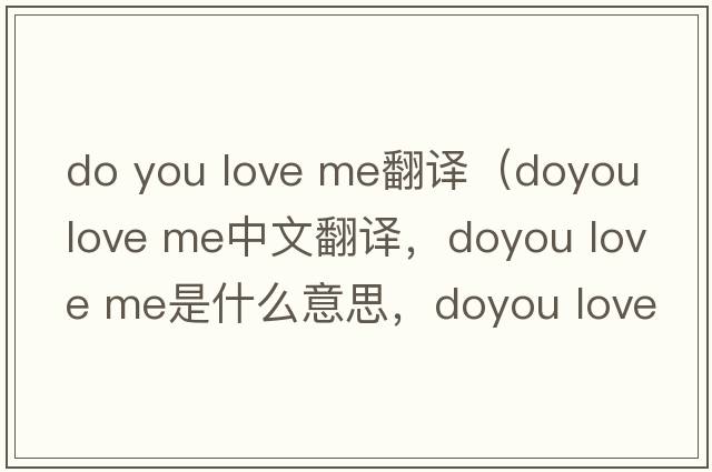 do you love me翻譯（doyou love me中文翻譯，doyou love me是什么意思，doyou love me發(fā)音、用法及例句）
