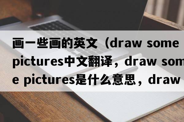 畫一些畫的英文（draw some pictures中文翻譯，draw some pictures是什么意思，draw some pictures發(fā)音、用法及例句）