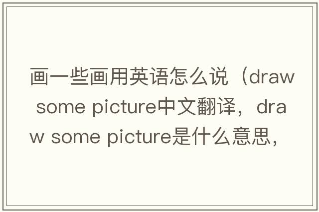畫(huà)一些畫(huà)用英語(yǔ)怎么說(shuō)（draw some picture中文翻譯，draw some picture是什么意思，draw some picture發(fā)音、用法及例句）