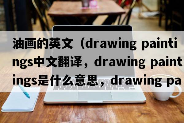 油畫的英文（drawing paintings中文翻譯，drawing paintings是什么意思，drawing paintings發(fā)音、用法及例句）