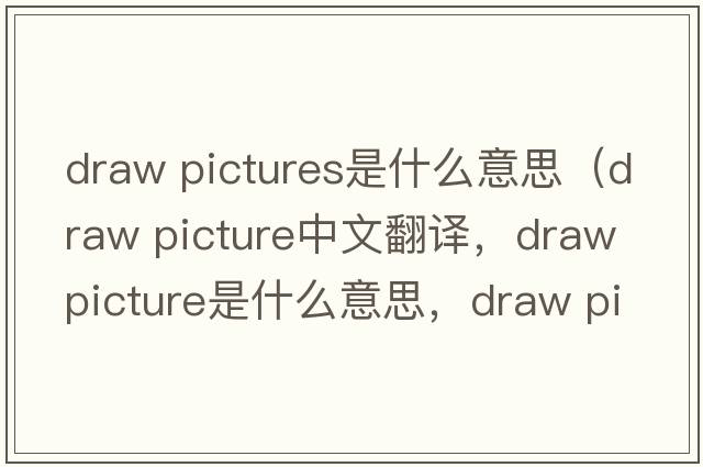 draw pictures是什么意思（draw picture中文翻譯，draw picture是什么意思，draw picture發(fā)音、用法及例句）