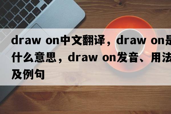 draw on中文翻譯，draw on是什么意思，draw on發(fā)音、用法及例句