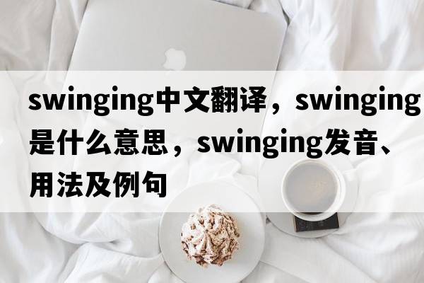 swinging中文翻譯，swinging是什么意思，swinging發(fā)音、用法及例句