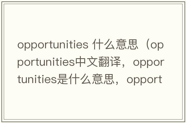 opportunities 什么意思（opportunities中文翻譯，opportunities是什么意思，opportunities發(fā)音、用法及例句）