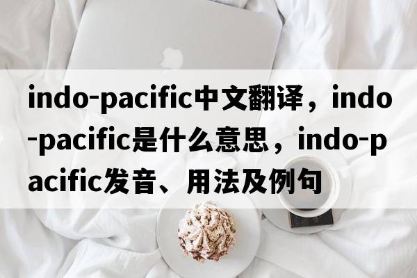 Indo-Pacific中文翻譯，Indo-Pacific是什么意思，Indo-Pacific發(fā)音、用法及例句
