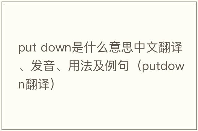 put down是什么意思中文翻譯、發(fā)音、用法及例句（putdown翻譯）