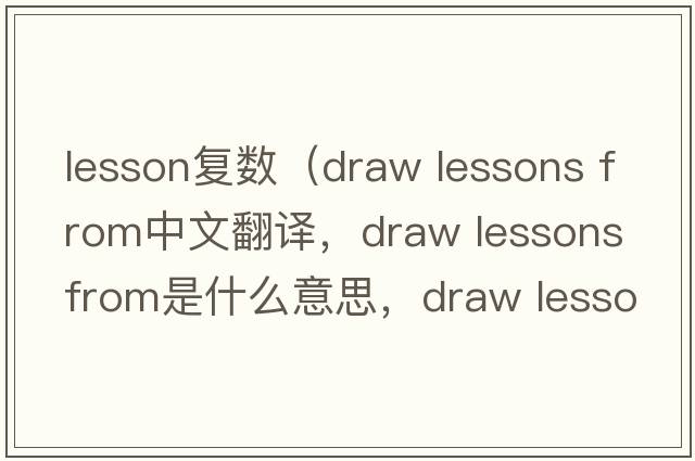 lesson復(fù)數(shù)（draw lessons from中文翻譯，draw lessons from是什么意思，draw lessons from發(fā)音、用法及例句）